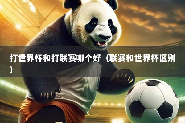 打世界杯和打联赛哪个好（联赛和世界杯区别）