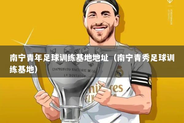 南宁青年足球训练基地地址(南宁青秀足球训练基地)