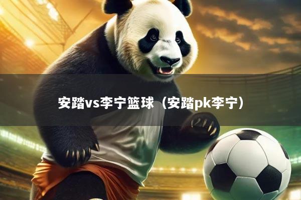 安踏vs李宁篮球(安踏pk李宁)