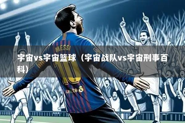 宇宙vs宇宙篮球(宇宙战队vs宇宙刑事百科)