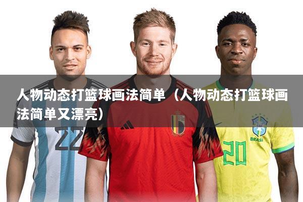 人物动态打篮球画法简单(人物动态打篮球画法简单又漂亮)