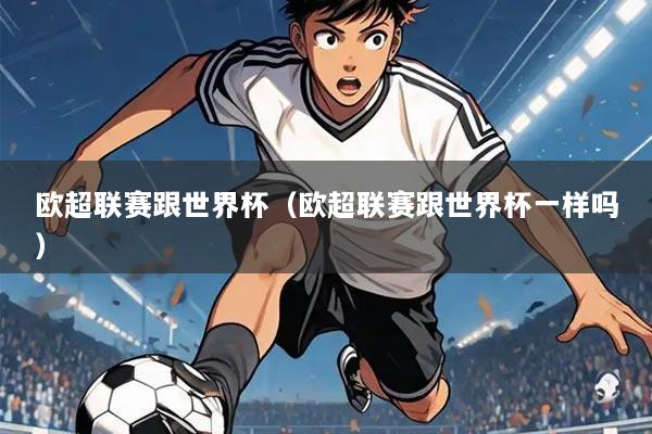 欧超联赛跟世界杯（欧超联赛跟世界杯一样吗）