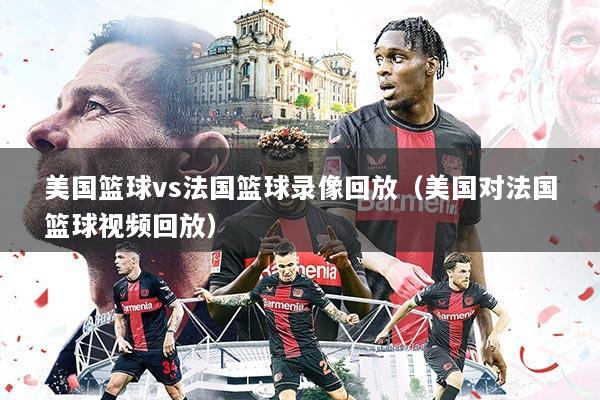 美国篮球vs法国篮球录像回放(美国对法国篮球视频回放)