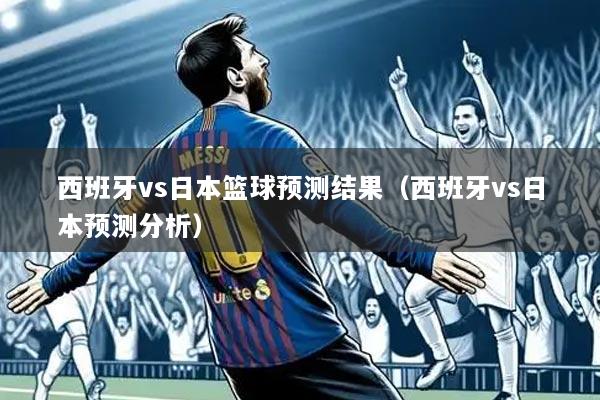 西班牙vs日本篮球预测结果(西班牙vs日本预测分析)