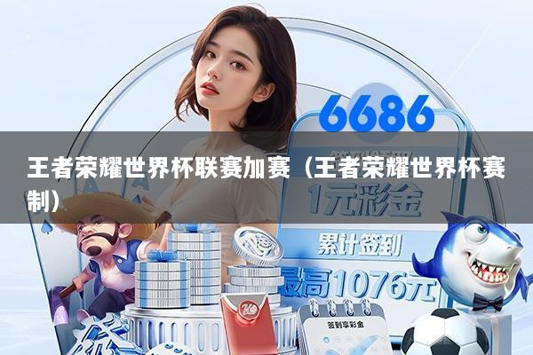 王者荣耀世界杯联赛加赛(王者荣耀世界杯赛制)