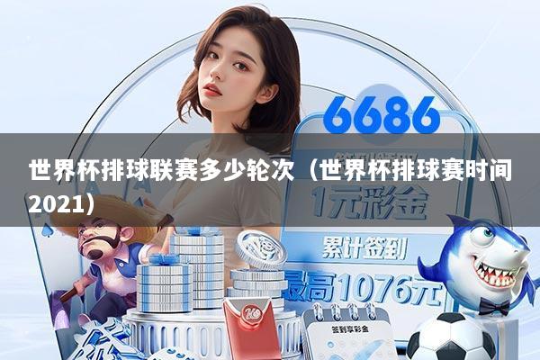 世界杯排球联赛多少轮次(世界杯排球赛时间2021)