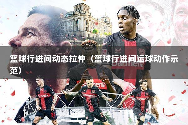 篮球行进间动态拉伸(篮球行进间运球动作示范)
