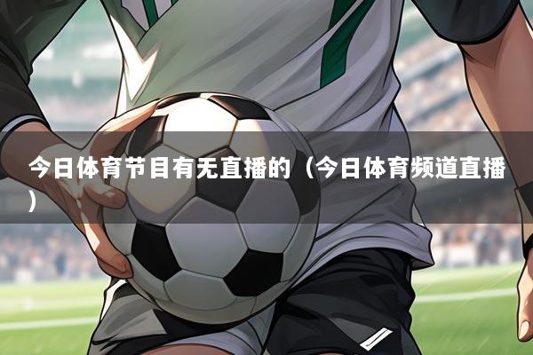 今日体育节目有无直播的（今日体育频道直播）