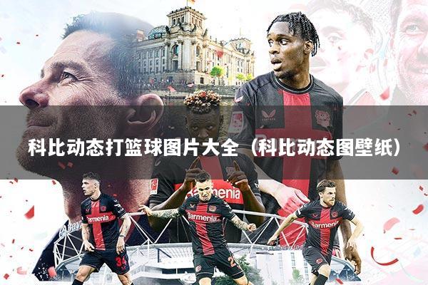 科比动态打篮球图片大全(科比动态图壁纸)