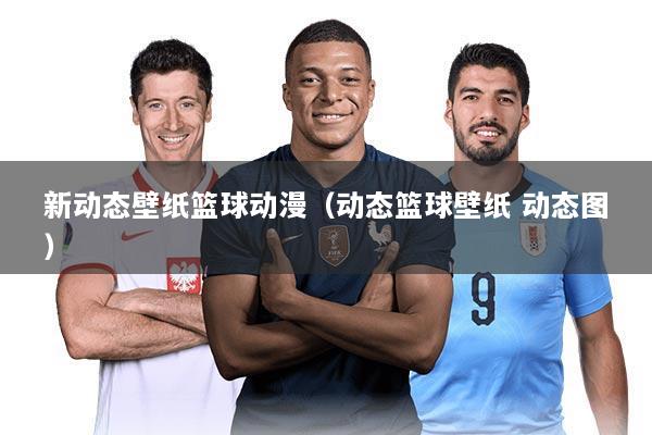 新动态壁纸篮球动漫(动态篮球壁纸 动态图)