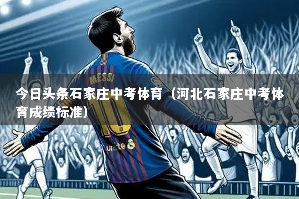 今日头条石家庄中考体育(河北石家庄中考体育成绩标准)