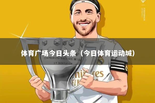 体育广场今日头条(今日体育运动城)