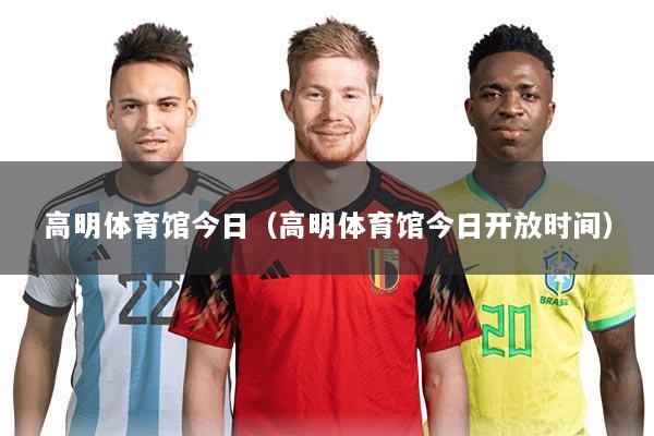 高明体育馆今日（高明体育馆今日开放时间）