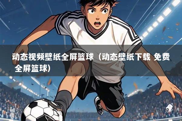 动态视频壁纸全屏篮球（动态壁纸下载 免费 全屏篮球）