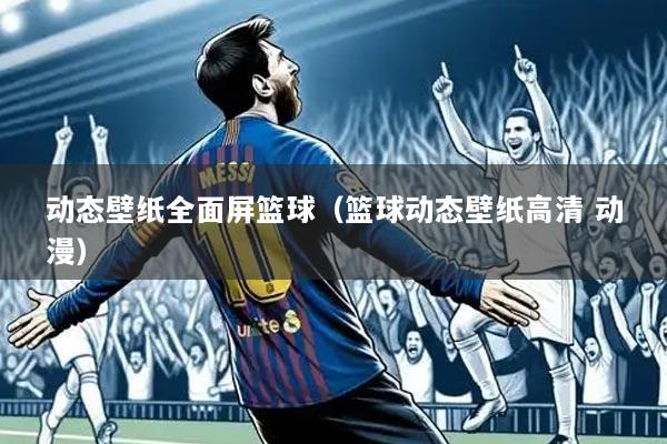 动态壁纸全面屏篮球(篮球动态壁纸高清 动漫)