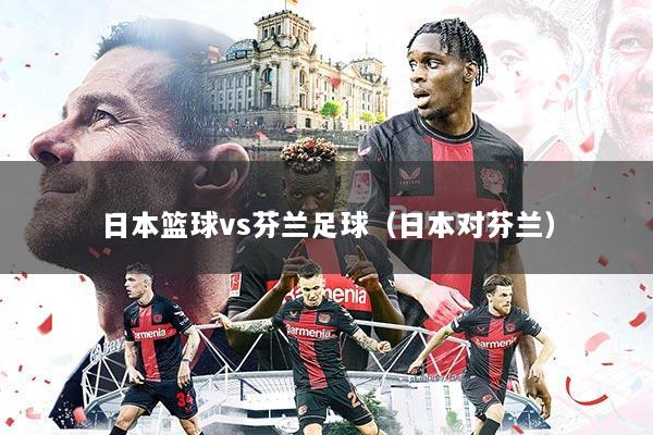 日本篮球vs芬兰足球(日本对芬兰)