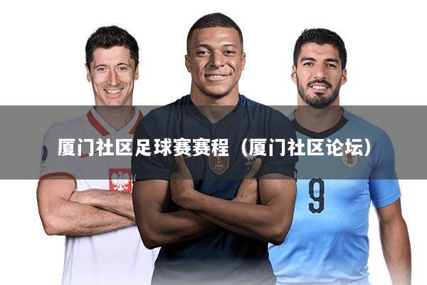 厦门社区足球赛赛程（厦门社区论坛）