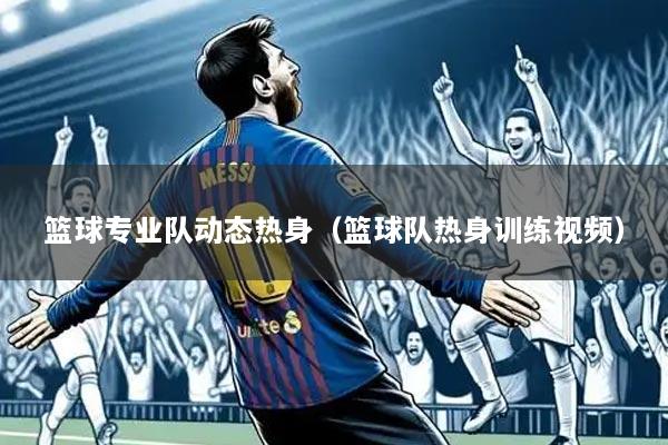 篮球专业队动态热身（篮球队热身训练视频）