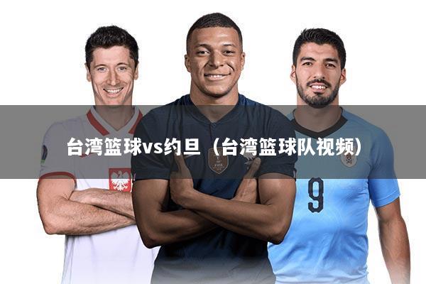 台湾篮球vs约旦（台湾篮球队视频）