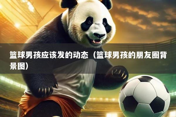篮球男孩应该发的动态（篮球男孩的朋友圈背景图）