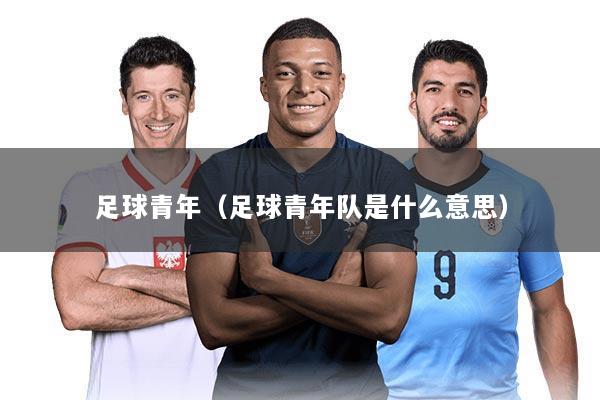 足球青年（足球青年队是什么意思）