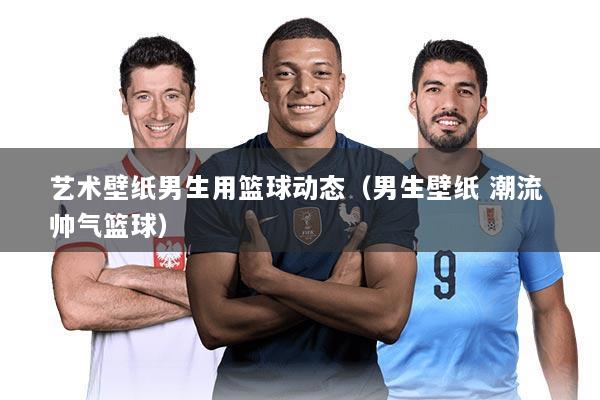 艺术壁纸男生用篮球动态（男生壁纸 潮流 帅气篮球）