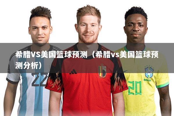 希腊VS美国篮球预测（希腊vs美国篮球预测分析）
