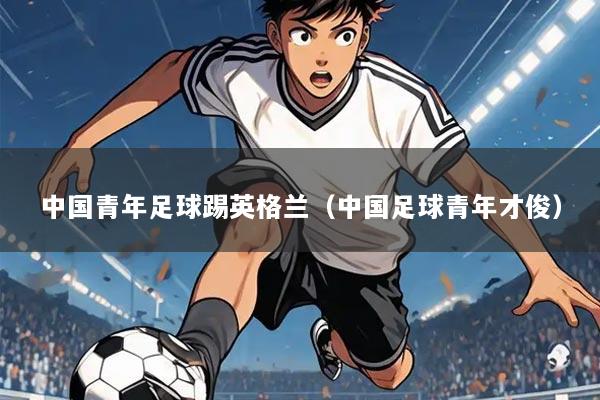 中国青年足球踢英格兰（中国足球青年才俊）