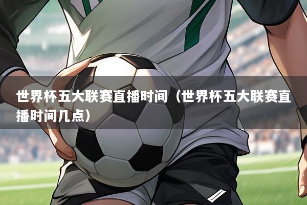 世界杯五大联赛直播时间（世界杯五大联赛直播时间几点）