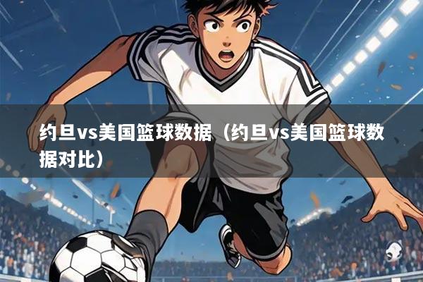 约旦vs美国篮球数据（约旦vs美国篮球数据对比）