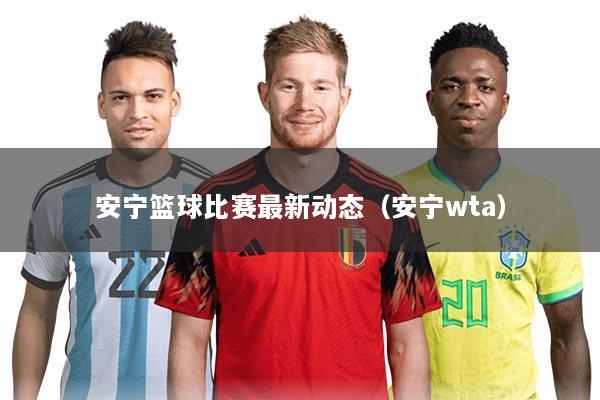 安宁篮球比赛最新动态（安宁wta）