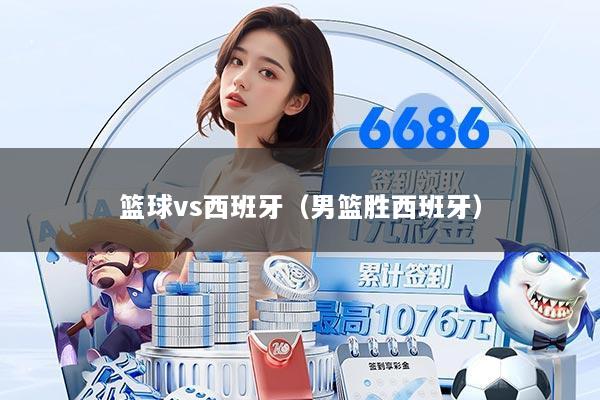 篮球vs西班牙（男篮胜西班牙）
