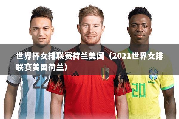 世界杯女排联赛荷兰美国（2021世界女排联赛美国荷兰）
