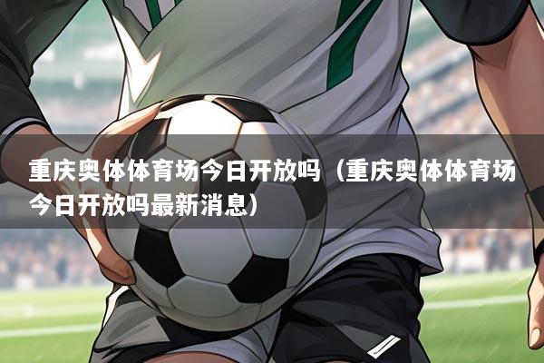 重庆奥体体育场今日开放吗（重庆奥体体育场今日开放吗最新消息）