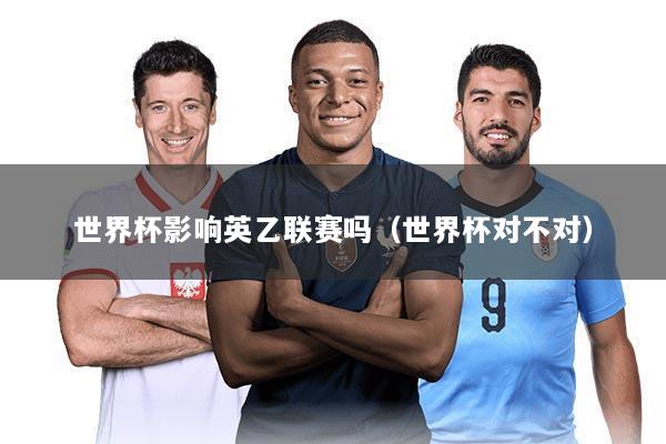世界杯影响英乙联赛吗（世界杯对不对）