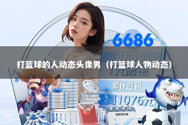 打篮球的人动态头像男（打篮球人物动态）
