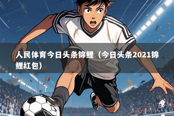 人民体育今日头条锦鲤（今日头条2021锦鲤红包）