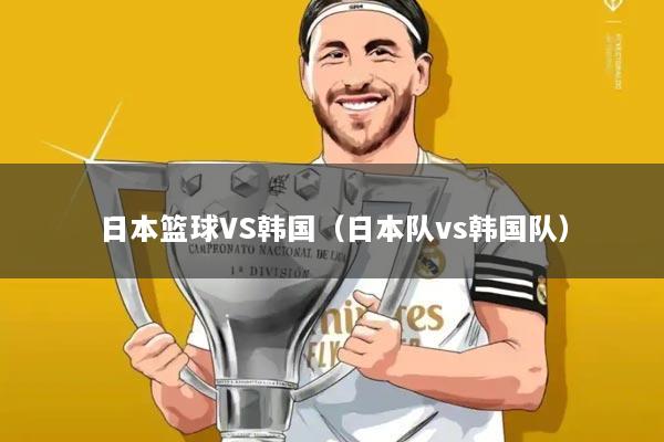 日本篮球VS韩国(日本队vs韩国队)