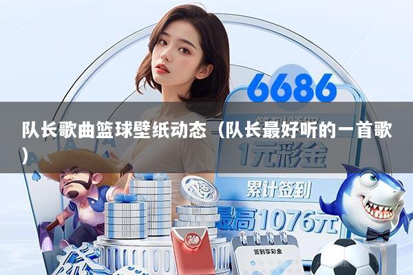 队长歌曲篮球壁纸动态(队长最好听的一首歌)