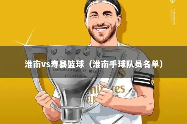 淮南vs寿县篮球(淮南手球队员名单)