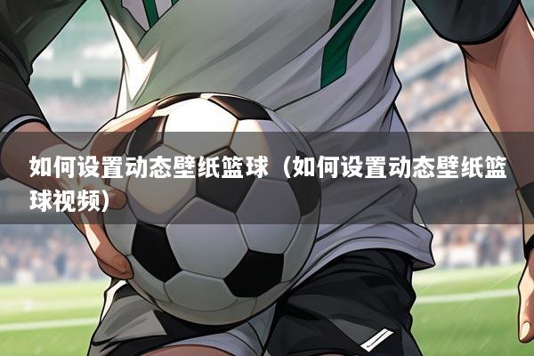 如何设置动态壁纸篮球（如何设置动态壁纸篮球视频）
