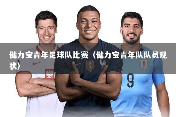 健力宝青年足球队比赛（健力宝青年队队员现状）