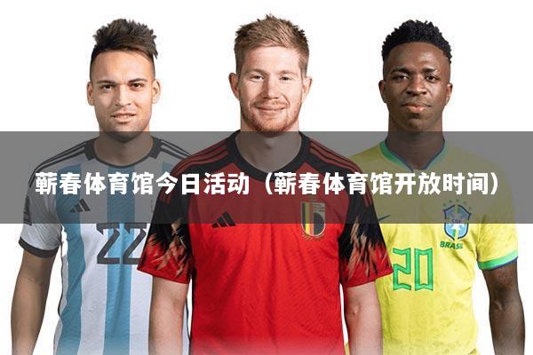 蕲春体育馆今日活动(蕲春体育馆开放时间)